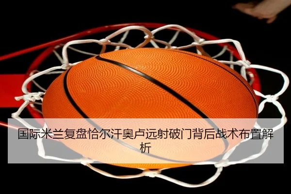 国际米兰复盘恰尔汗奥卢远射破门背后战术布置解析