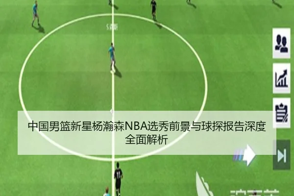 中国男篮新星杨瀚森NBA选秀前景与球探报告深度全面解析