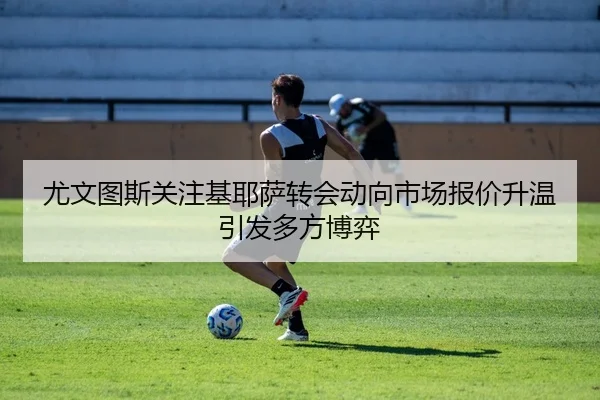 尤文图斯关注基耶萨转会动向市场报价升温引发多方博弈