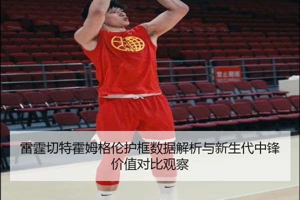 雷霆切特霍姆格伦护框数据解析与新生代中锋价值对比观察