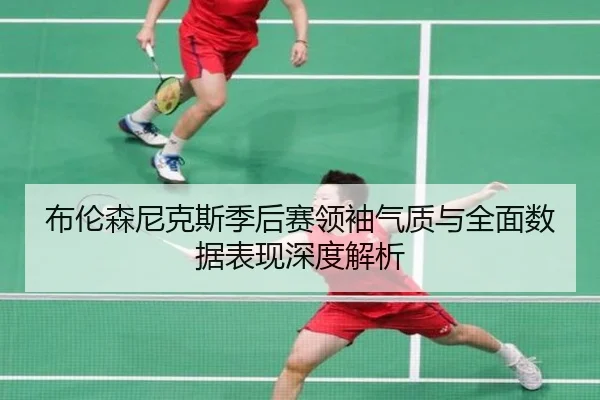 布伦森尼克斯季后赛领袖气质与全面数据表现深度解析