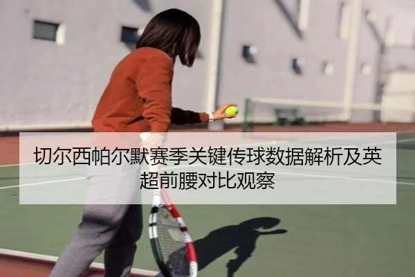 切尔西帕尔默赛季关键传球数据解析及英超前腰对比观察