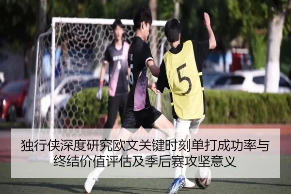 独行侠深度研究欧文关键时刻单打成功率与终结价值评估及季后赛攻坚意义