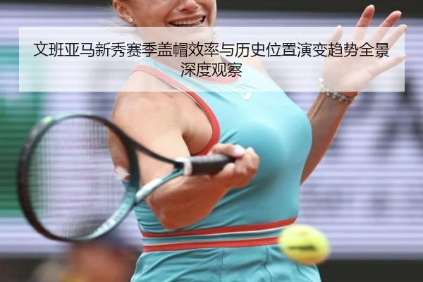 文班亚马新秀赛季盖帽效率与历史位置演变趋势全景深度观察