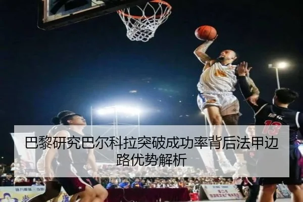 巴黎研究巴尔科拉突破成功率背后法甲边路优势解析