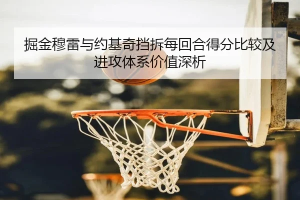 掘金穆雷与约基奇挡拆每回合得分比较及进攻体系价值深析
