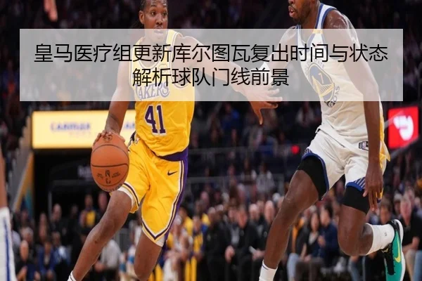 皇马医疗组更新库尔图瓦复出时间与状态解析球队门线前景