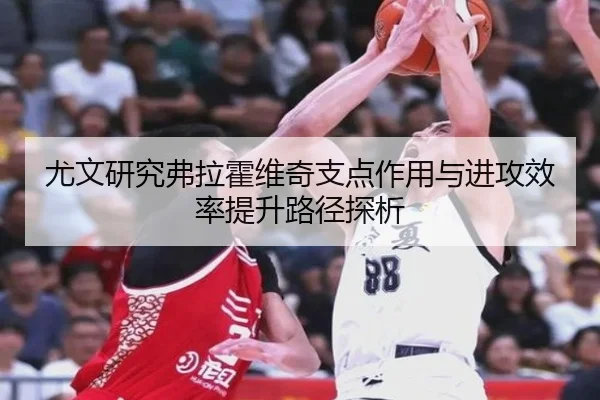 尤文研究弗拉霍维奇支点作用与进攻效率提升路径探析