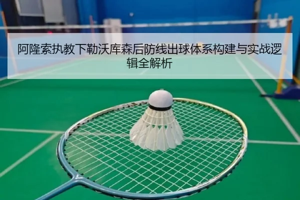 阿隆索执教下勒沃库森后防线出球体系构建与实战逻辑全解析
