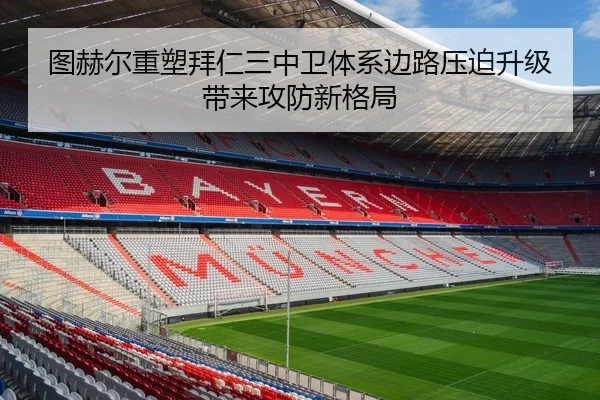 图赫尔重塑拜仁三中卫体系边路压迫升级带来攻防新格局