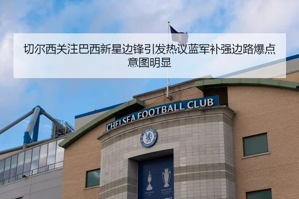 切尔西关注巴西新星边锋引发热议蓝军补强边路爆点意图明显