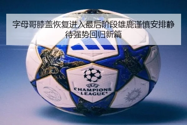 字母哥膝盖恢复进入最后阶段雄鹿谨慎安排静待强势回归新篇