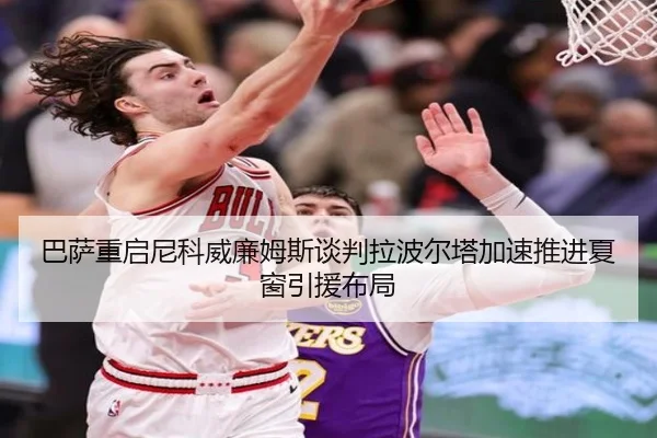 巴萨重启尼科威廉姆斯谈判拉波尔塔加速推进夏窗引援布局